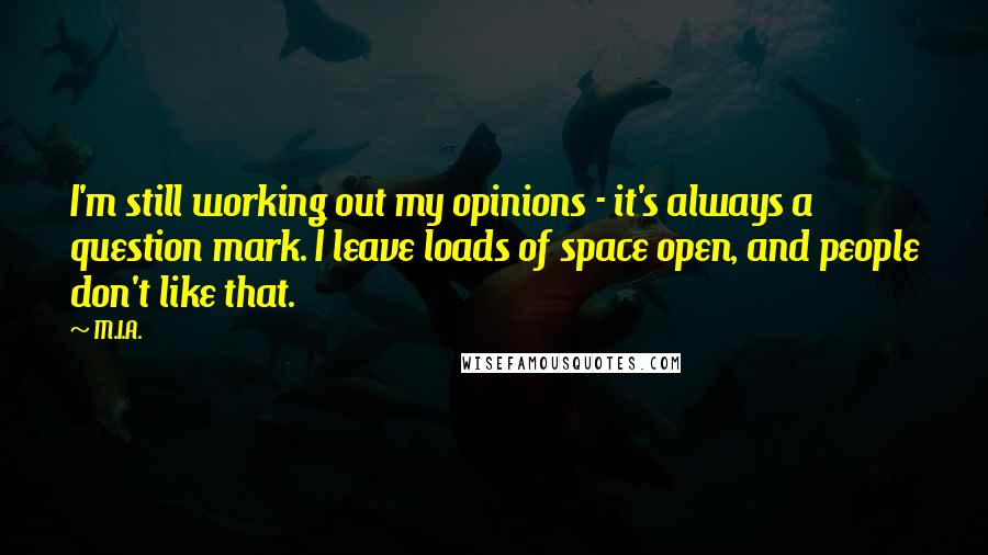 M.I.A. Quotes: I'm still working out my opinions - it's always a question mark. I leave loads of space open, and people don't like that.