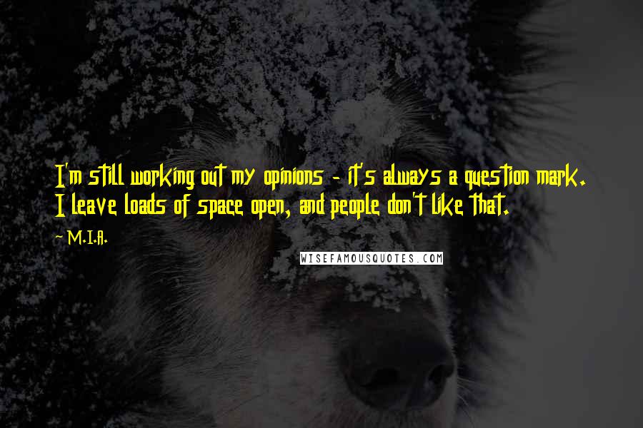 M.I.A. Quotes: I'm still working out my opinions - it's always a question mark. I leave loads of space open, and people don't like that.