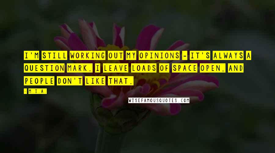 M.I.A. Quotes: I'm still working out my opinions - it's always a question mark. I leave loads of space open, and people don't like that.