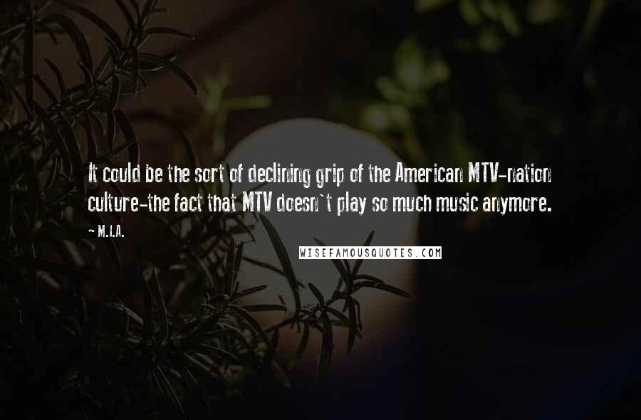 M.I.A. Quotes: It could be the sort of declining grip of the American MTV-nation culture-the fact that MTV doesn't play so much music anymore.
