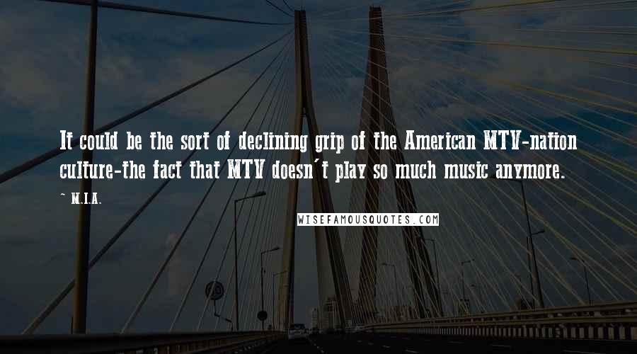 M.I.A. Quotes: It could be the sort of declining grip of the American MTV-nation culture-the fact that MTV doesn't play so much music anymore.
