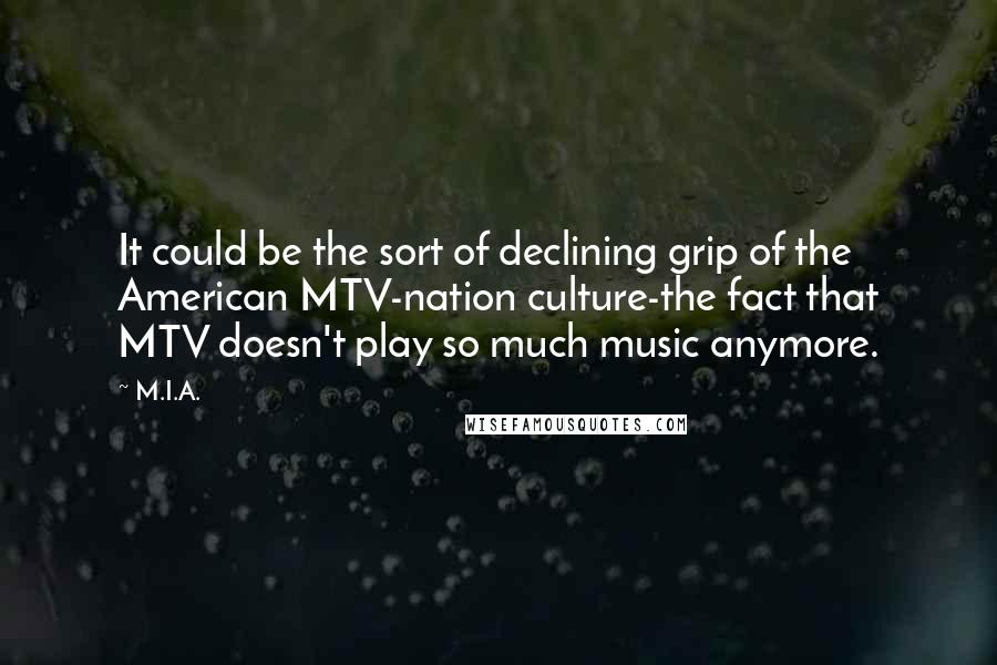 M.I.A. Quotes: It could be the sort of declining grip of the American MTV-nation culture-the fact that MTV doesn't play so much music anymore.