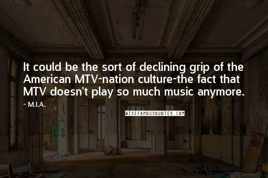 M.I.A. Quotes: It could be the sort of declining grip of the American MTV-nation culture-the fact that MTV doesn't play so much music anymore.