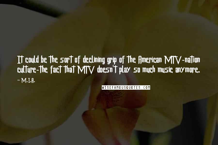 M.I.A. Quotes: It could be the sort of declining grip of the American MTV-nation culture-the fact that MTV doesn't play so much music anymore.
