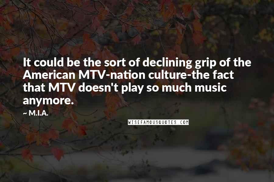 M.I.A. Quotes: It could be the sort of declining grip of the American MTV-nation culture-the fact that MTV doesn't play so much music anymore.