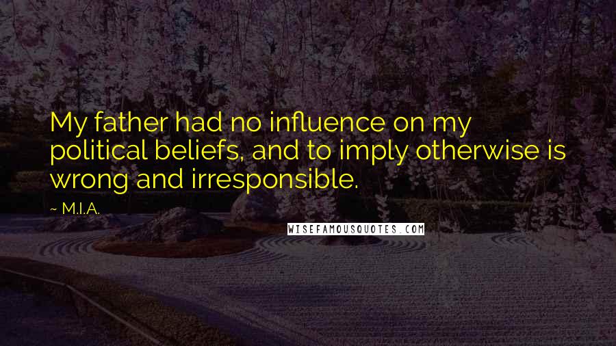 M.I.A. Quotes: My father had no influence on my political beliefs, and to imply otherwise is wrong and irresponsible.