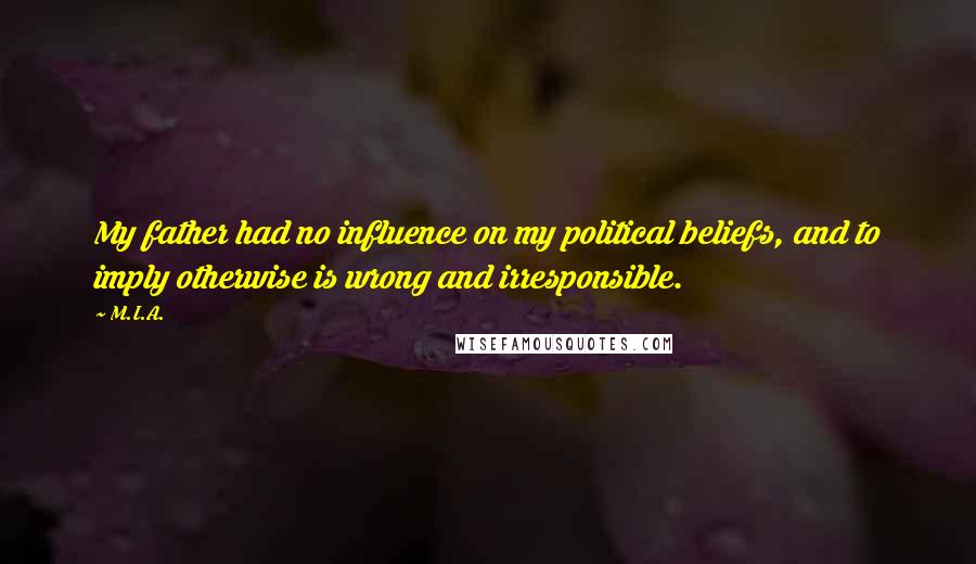 M.I.A. Quotes: My father had no influence on my political beliefs, and to imply otherwise is wrong and irresponsible.