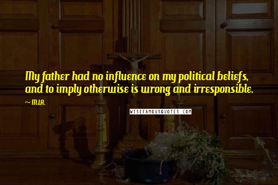 M.I.A. Quotes: My father had no influence on my political beliefs, and to imply otherwise is wrong and irresponsible.