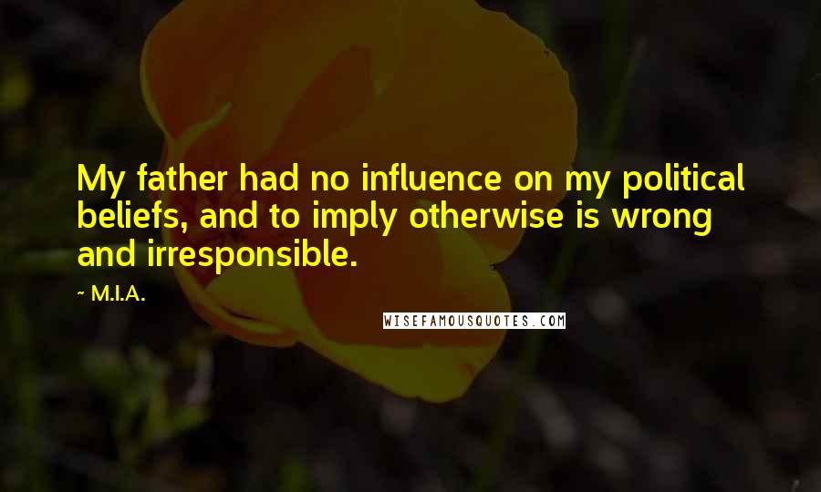 M.I.A. Quotes: My father had no influence on my political beliefs, and to imply otherwise is wrong and irresponsible.