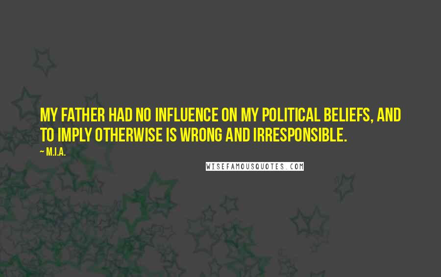 M.I.A. Quotes: My father had no influence on my political beliefs, and to imply otherwise is wrong and irresponsible.