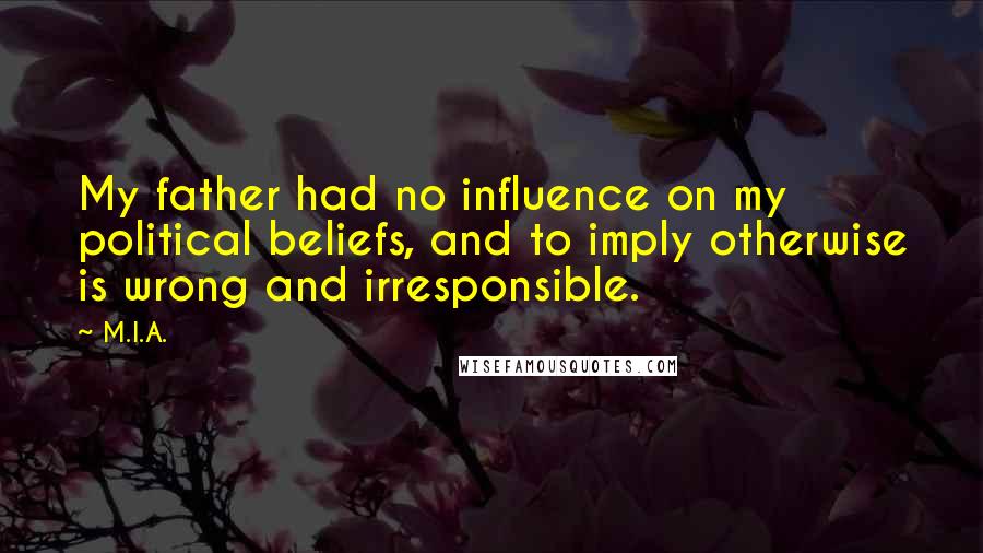 M.I.A. Quotes: My father had no influence on my political beliefs, and to imply otherwise is wrong and irresponsible.