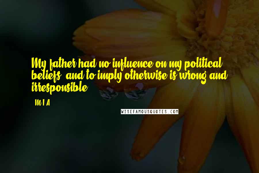 M.I.A. Quotes: My father had no influence on my political beliefs, and to imply otherwise is wrong and irresponsible.