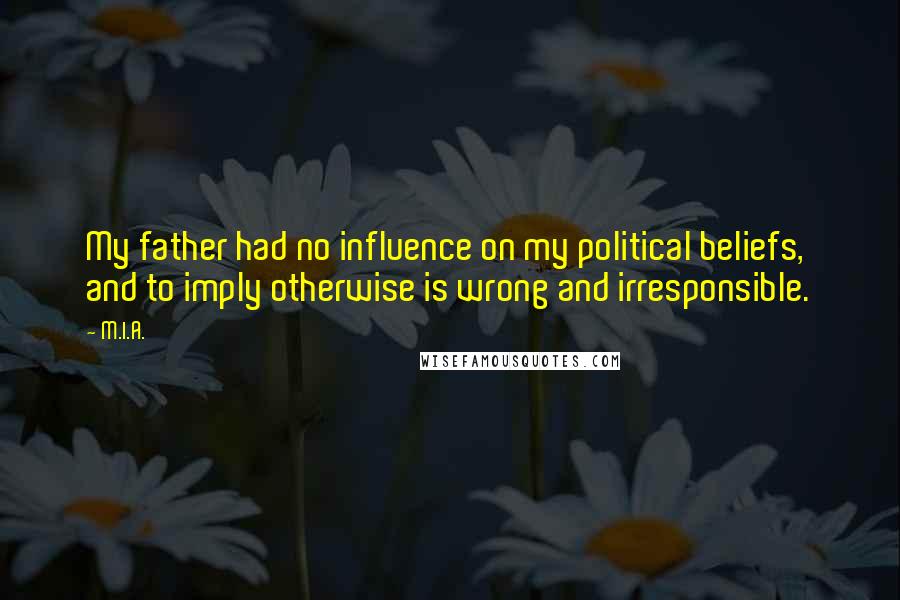 M.I.A. Quotes: My father had no influence on my political beliefs, and to imply otherwise is wrong and irresponsible.