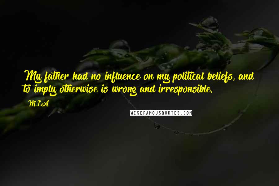 M.I.A. Quotes: My father had no influence on my political beliefs, and to imply otherwise is wrong and irresponsible.