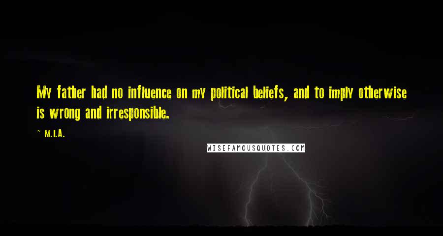 M.I.A. Quotes: My father had no influence on my political beliefs, and to imply otherwise is wrong and irresponsible.