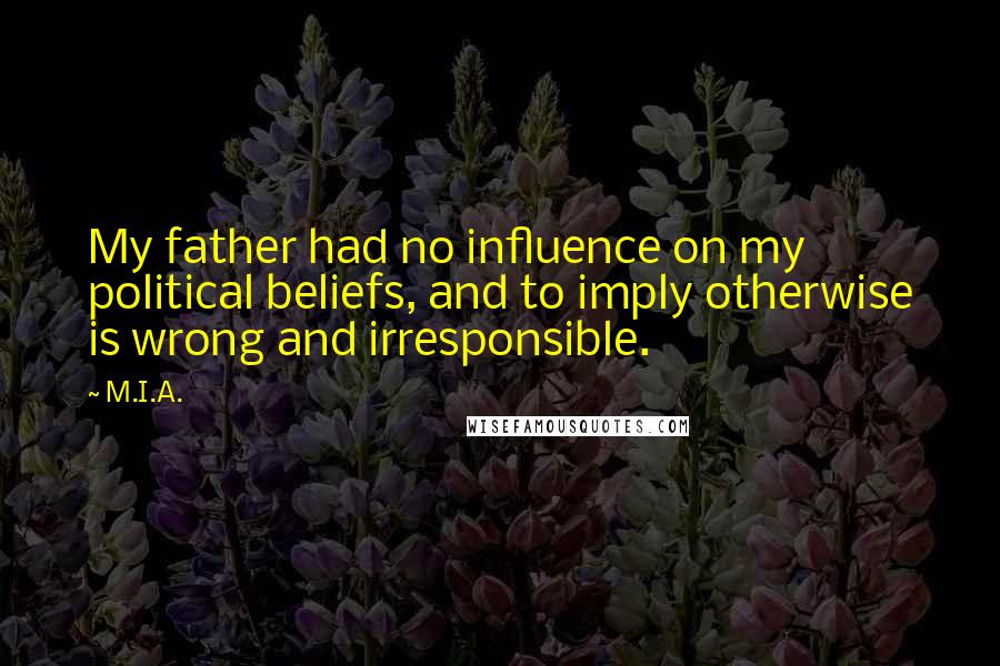 M.I.A. Quotes: My father had no influence on my political beliefs, and to imply otherwise is wrong and irresponsible.