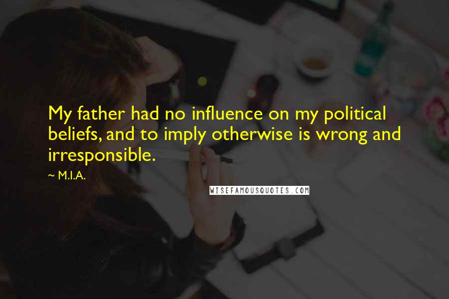 M.I.A. Quotes: My father had no influence on my political beliefs, and to imply otherwise is wrong and irresponsible.