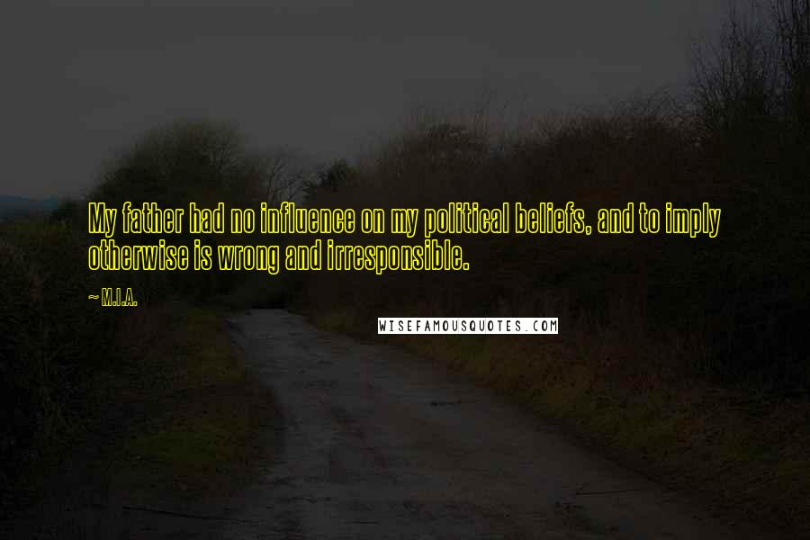 M.I.A. Quotes: My father had no influence on my political beliefs, and to imply otherwise is wrong and irresponsible.