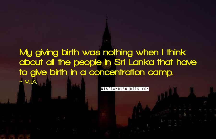 M.I.A. Quotes: My giving birth was nothing when I think about all the people in Sri Lanka that have to give birth in a concentration camp.