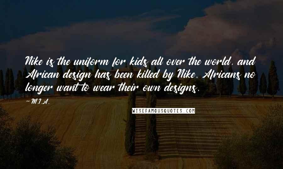 M.I.A. Quotes: Nike is the uniform for kids all over the world, and African design has been killed by Nike. Africans no longer want to wear their own designs.