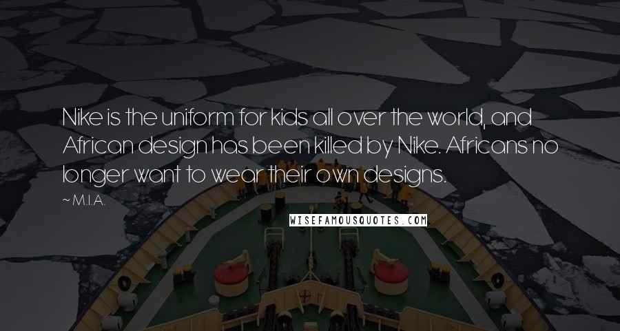 M.I.A. Quotes: Nike is the uniform for kids all over the world, and African design has been killed by Nike. Africans no longer want to wear their own designs.