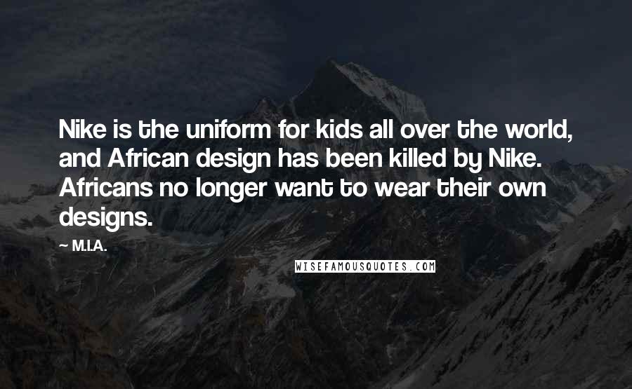 M.I.A. Quotes: Nike is the uniform for kids all over the world, and African design has been killed by Nike. Africans no longer want to wear their own designs.