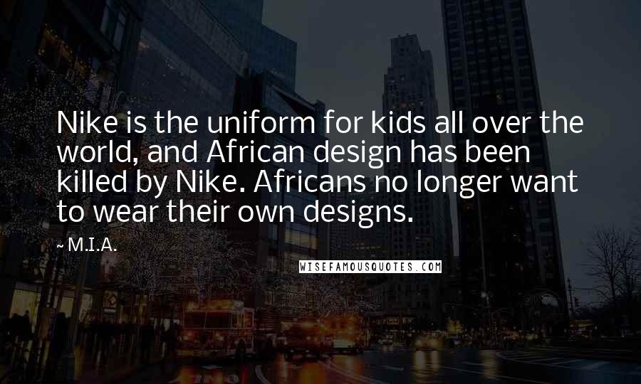 M.I.A. Quotes: Nike is the uniform for kids all over the world, and African design has been killed by Nike. Africans no longer want to wear their own designs.