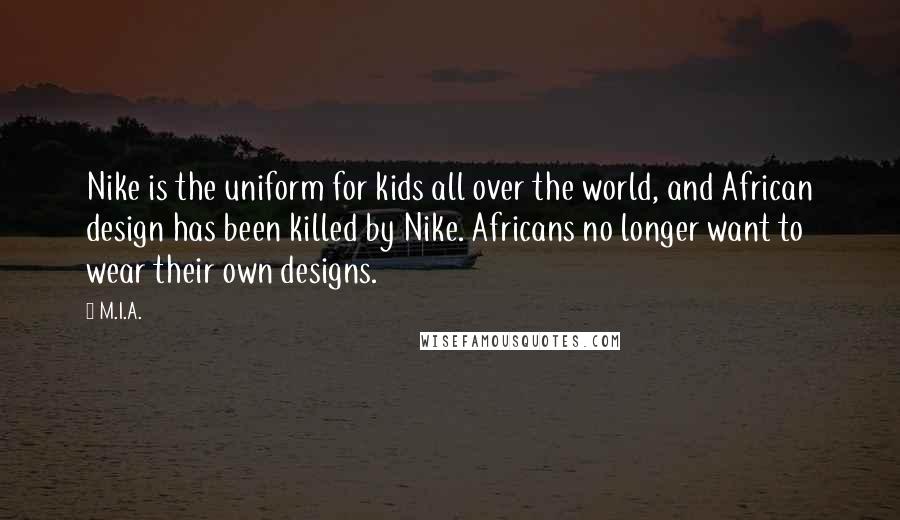 M.I.A. Quotes: Nike is the uniform for kids all over the world, and African design has been killed by Nike. Africans no longer want to wear their own designs.