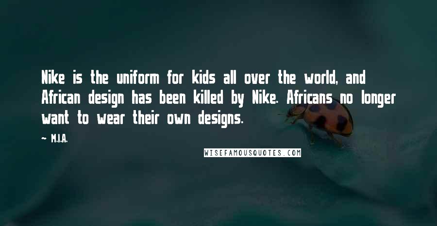 M.I.A. Quotes: Nike is the uniform for kids all over the world, and African design has been killed by Nike. Africans no longer want to wear their own designs.