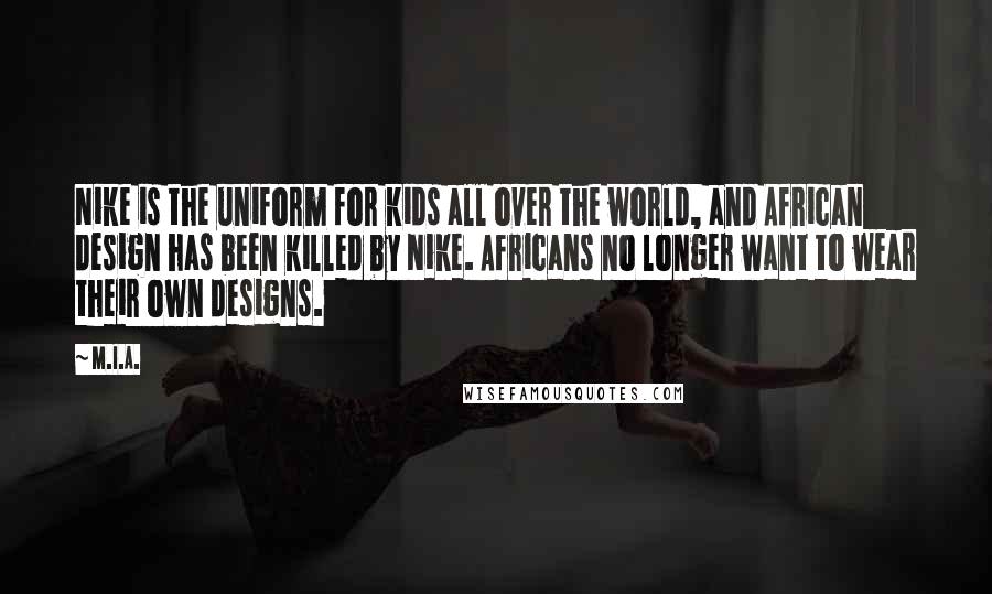 M.I.A. Quotes: Nike is the uniform for kids all over the world, and African design has been killed by Nike. Africans no longer want to wear their own designs.