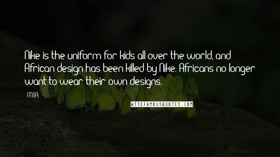 M.I.A. Quotes: Nike is the uniform for kids all over the world, and African design has been killed by Nike. Africans no longer want to wear their own designs.