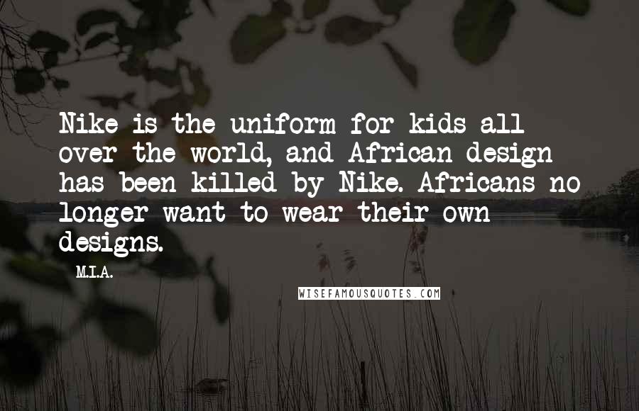 M.I.A. Quotes: Nike is the uniform for kids all over the world, and African design has been killed by Nike. Africans no longer want to wear their own designs.