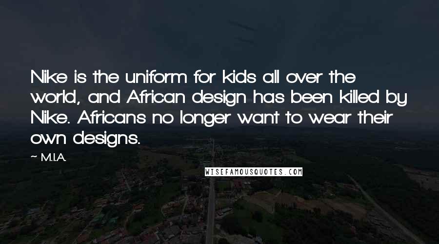 M.I.A. Quotes: Nike is the uniform for kids all over the world, and African design has been killed by Nike. Africans no longer want to wear their own designs.