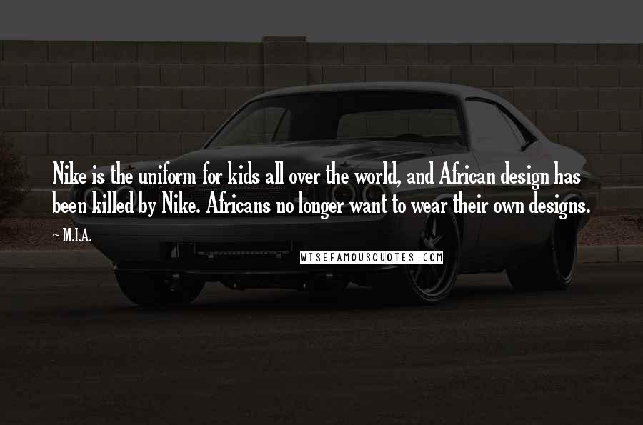 M.I.A. Quotes: Nike is the uniform for kids all over the world, and African design has been killed by Nike. Africans no longer want to wear their own designs.