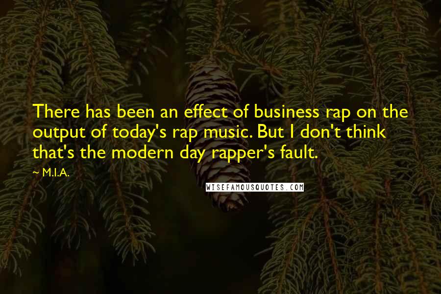 M.I.A. Quotes: There has been an effect of business rap on the output of today's rap music. But I don't think that's the modern day rapper's fault.