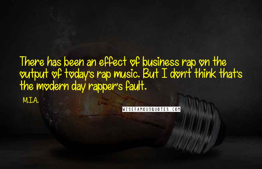 M.I.A. Quotes: There has been an effect of business rap on the output of today's rap music. But I don't think that's the modern day rapper's fault.