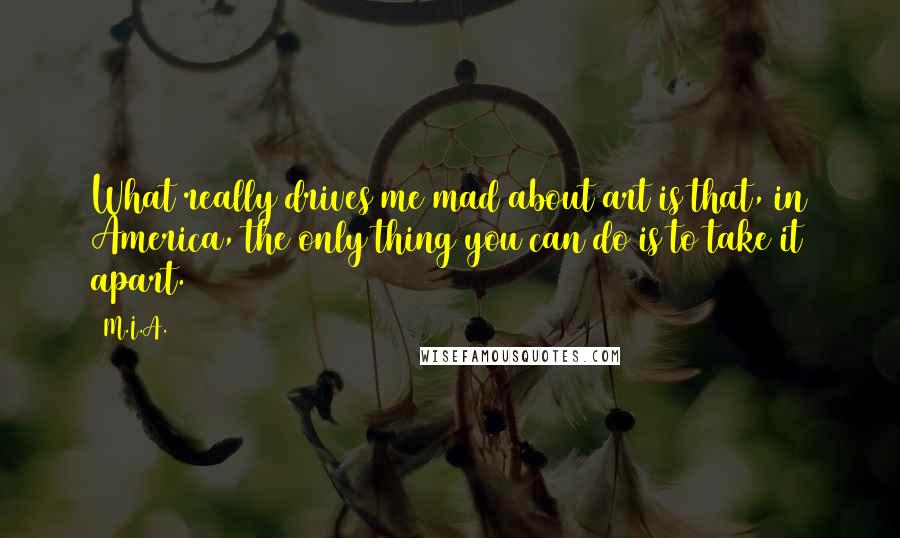 M.I.A. Quotes: What really drives me mad about art is that, in America, the only thing you can do is to take it apart.