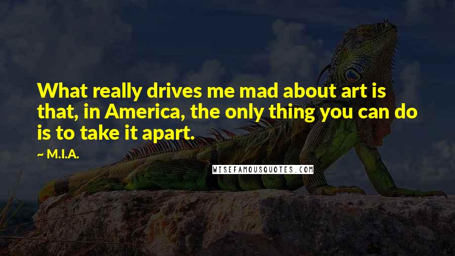 M.I.A. Quotes: What really drives me mad about art is that, in America, the only thing you can do is to take it apart.