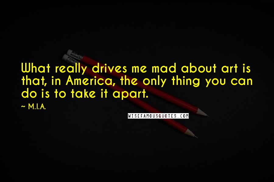 M.I.A. Quotes: What really drives me mad about art is that, in America, the only thing you can do is to take it apart.