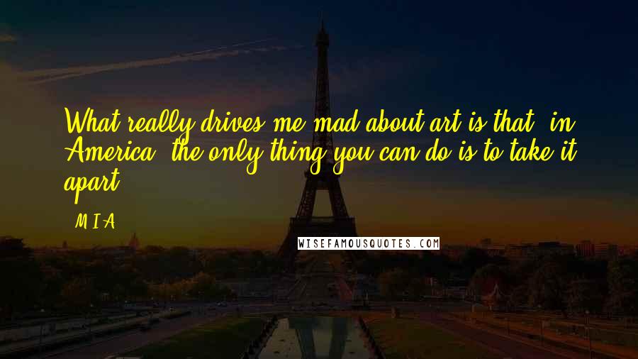 M.I.A. Quotes: What really drives me mad about art is that, in America, the only thing you can do is to take it apart.