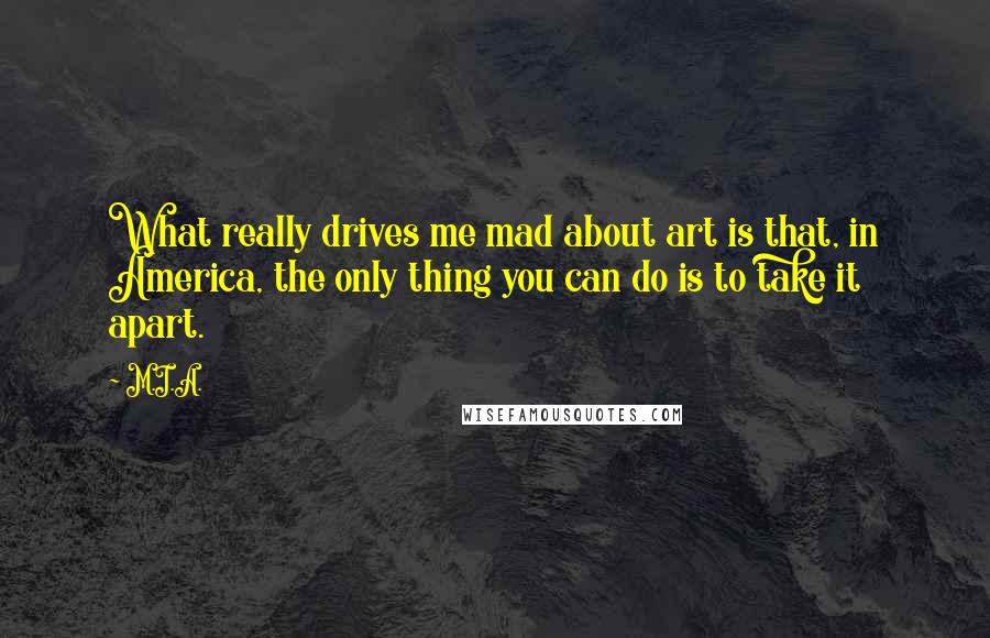 M.I.A. Quotes: What really drives me mad about art is that, in America, the only thing you can do is to take it apart.