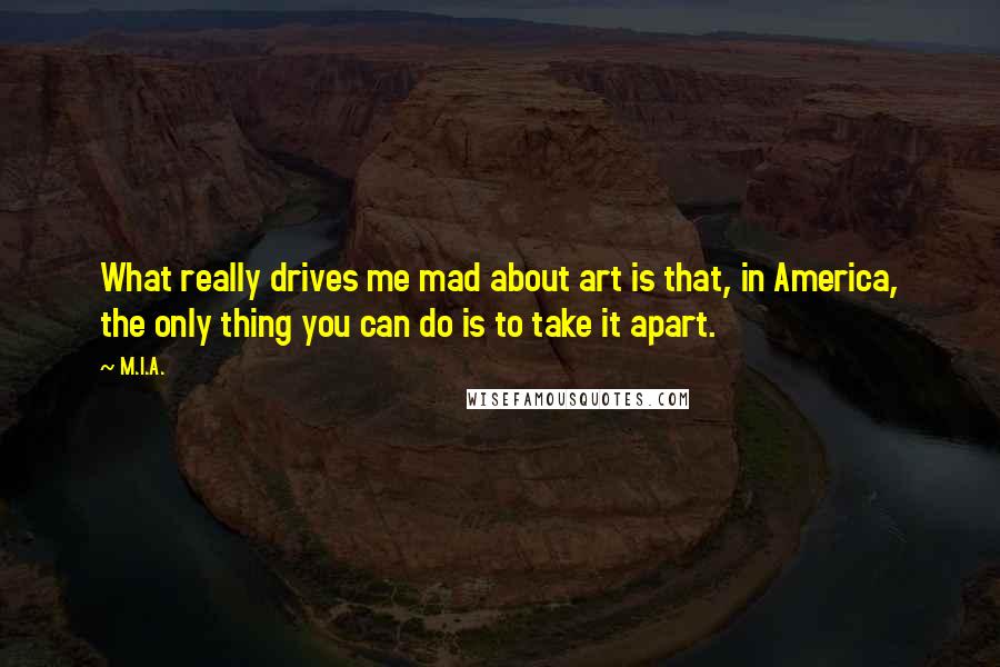 M.I.A. Quotes: What really drives me mad about art is that, in America, the only thing you can do is to take it apart.