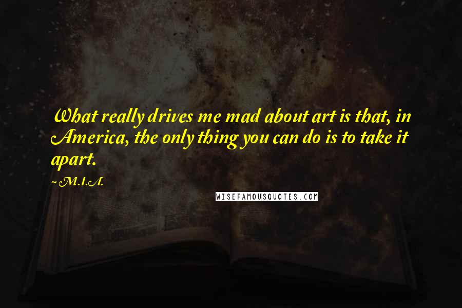 M.I.A. Quotes: What really drives me mad about art is that, in America, the only thing you can do is to take it apart.
