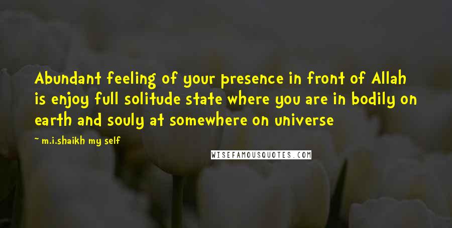M.i.shaikh My Self Quotes: Abundant feeling of your presence in front of Allah is enjoy full solitude state where you are in bodily on earth and souly at somewhere on universe