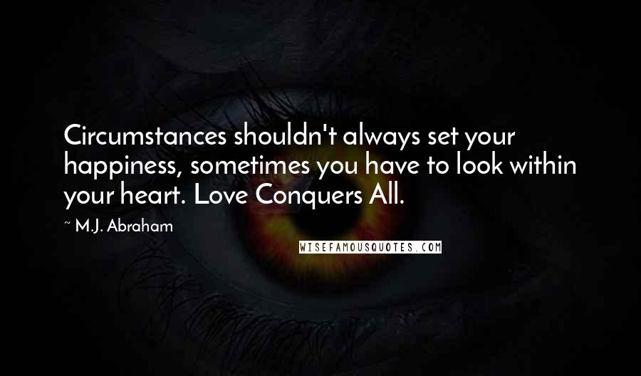 M.J. Abraham Quotes: Circumstances shouldn't always set your happiness, sometimes you have to look within your heart. Love Conquers All.