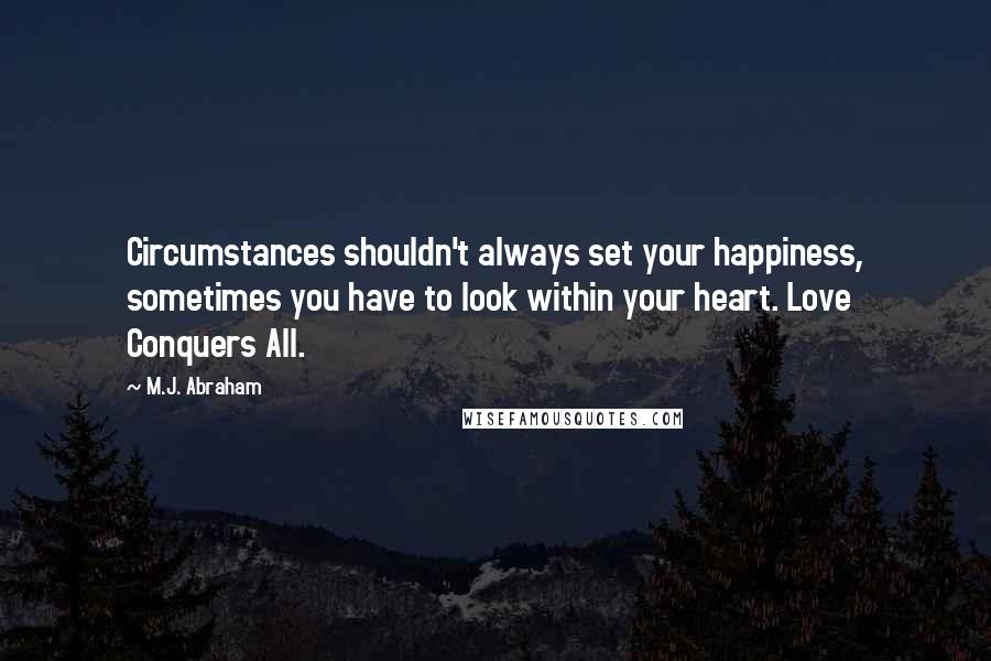 M.J. Abraham Quotes: Circumstances shouldn't always set your happiness, sometimes you have to look within your heart. Love Conquers All.
