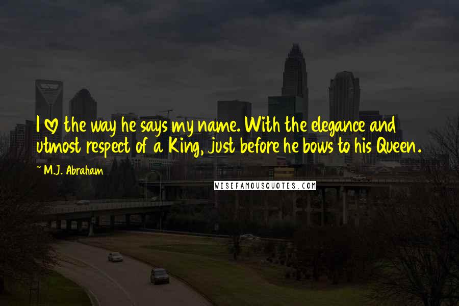 M.J. Abraham Quotes: I love the way he says my name. With the elegance and utmost respect of a King, just before he bows to his Queen.