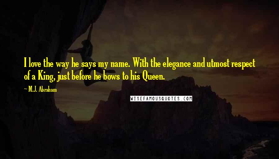 M.J. Abraham Quotes: I love the way he says my name. With the elegance and utmost respect of a King, just before he bows to his Queen.