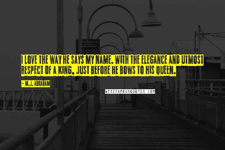 M.J. Abraham Quotes: I love the way he says my name. With the elegance and utmost respect of a King, just before he bows to his Queen.