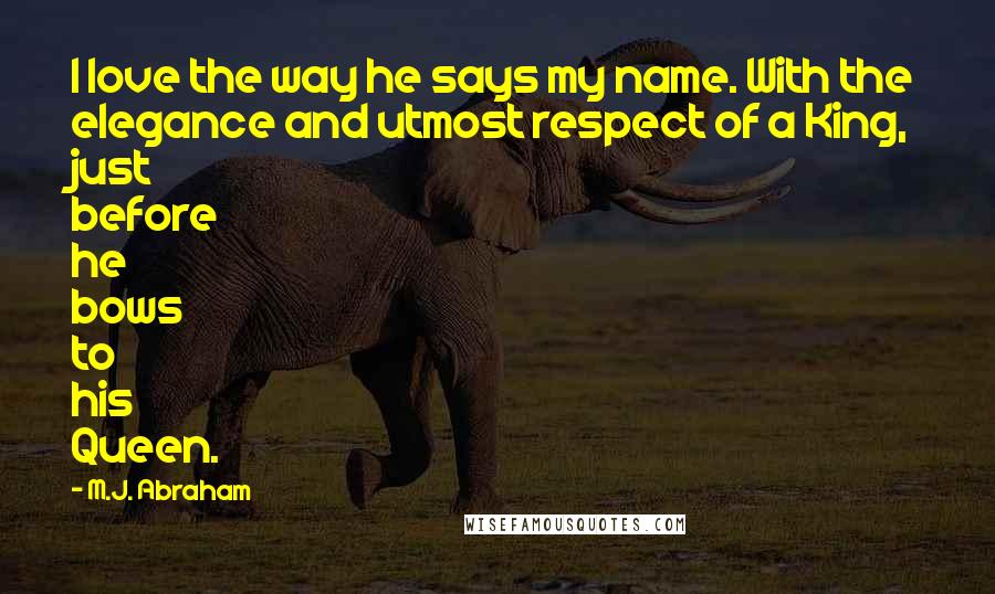 M.J. Abraham Quotes: I love the way he says my name. With the elegance and utmost respect of a King, just before he bows to his Queen.